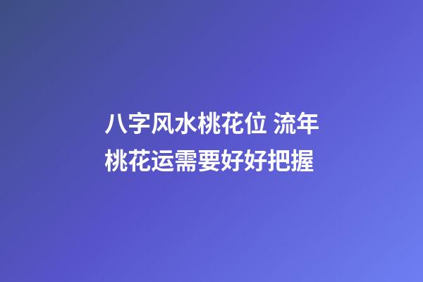 八字风水桃花位 流年桃花运需要好好把握